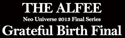 HE ALFEE@Neo Universe 2013 Final Series Grateful Birth Final